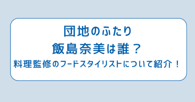 団地のふたりの飯島奈美は誰？料理監修のフードスタイリストについて紹介！